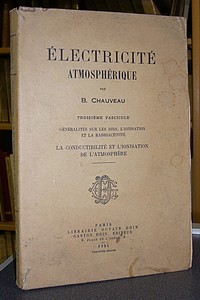 Électricité Atmosphérique. 3ème fascicules. Généralités sur les Ions, l'ionisation et la Radioactivité. La conductibilité et l'ionisation de l'atmosphère - Chauveau B.