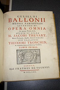 Guilielmi Ballonii Medici Parisiensis celeberrimi, opera omnia in quatuor Tomos divisa, studio et opera M. Jacobi Thevart, Medici Parisiensis, digesta, denuo in lucem edita : cum praefatione Theodori Tronchin, in Academia Genevensi Medicinae (1762)