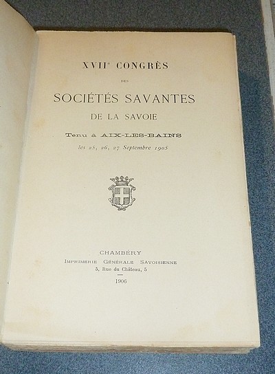 XVIIe Congrès des Sociétés Savantes de la Savoie, tenu à Aix les Bains les 25, 26, 27 septembre 1905