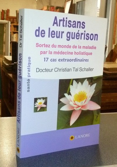 Artisans de leur Guérison. Sortez du monde de la maladie par la médecine holistique, 17 cas extraordinaires